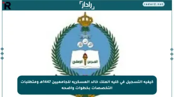 كيفية التسجيل في كلية الملك خالد العسكرية للجامعيين 1447هـ ومتطلبات التخصصات بخطوات واضحة